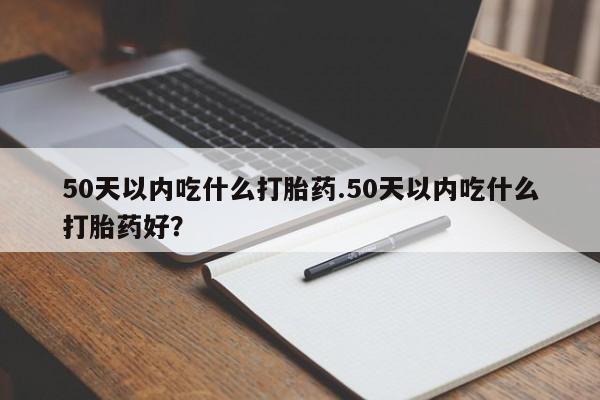 米非米索联系微信50天以内吃什么打胎药.50天以内吃什么打胎药好？