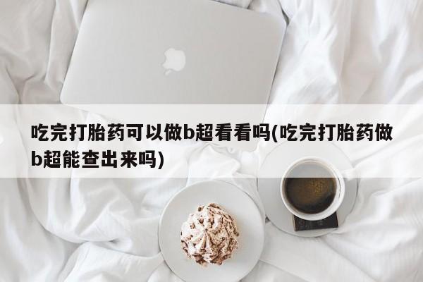 米非米索联系微信吃完打胎药可以做b超看看吗(吃完打胎药做b超能查出来吗)