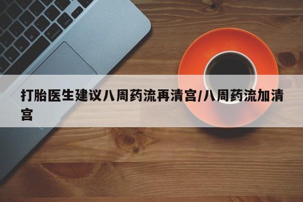 米非米索联系微信打胎医生建议八周药流再清宫/八周药流加清宫