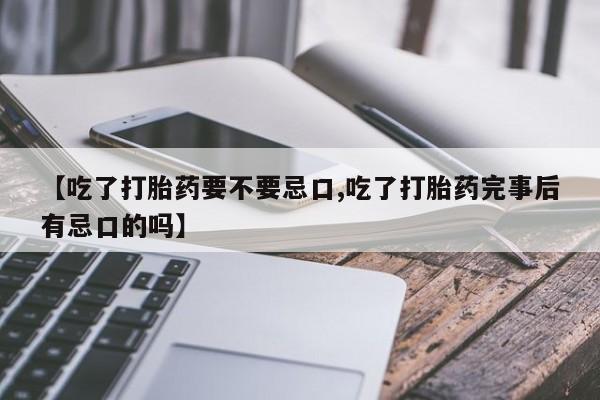 米非米索联系微信【吃了打胎药要不要忌口,吃了打胎药完事后有忌口的吗】