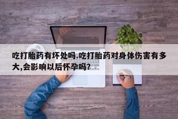 米非米索联系微信吃打胎药有坏处吗.吃打胎药对身体伤害有多大,会影响以后怀孕吗？