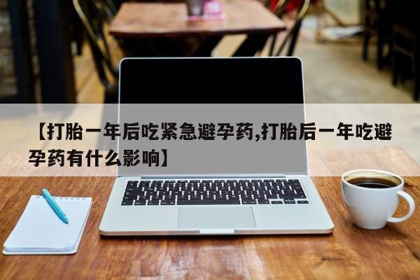 米非米索联系微信【打胎一年后吃紧急避孕药,打胎后一年吃避孕药有什么影响】