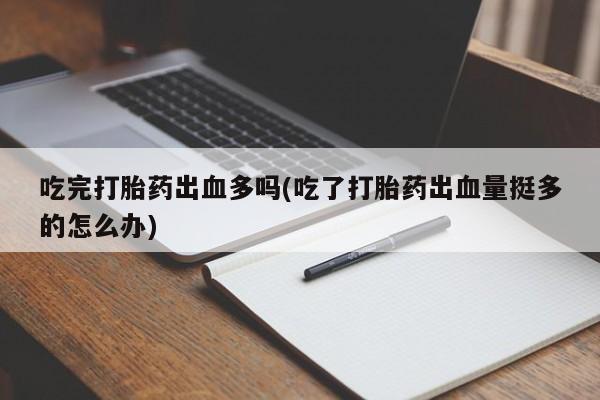 米非米索联系微信吃完打胎药出血多吗(吃了打胎药出血量挺多的怎么办)