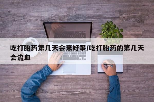 米非米索联系微信吃打胎药第几天会来好事/吃打胎药的第几天会流血