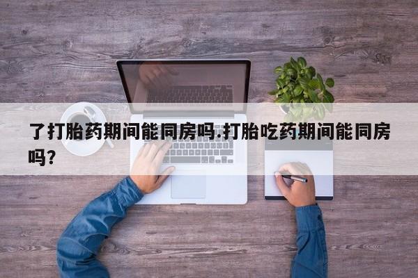 米非米索联系微信了打胎药期间能同房吗.打胎吃药期间能同房吗？