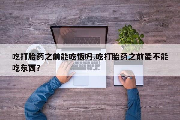 米非米索联系微信吃打胎药之前能吃饭吗.吃打胎药之前能不能吃东西？