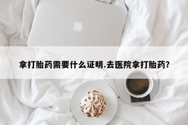 米非米索联系微信拿打胎药需要什么证明.去医院拿打胎药？
