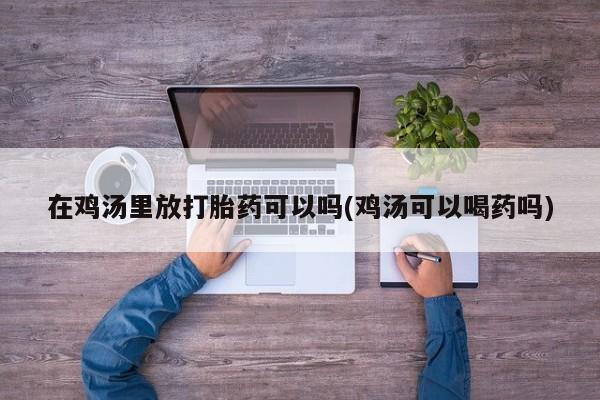 米非米索联系微信在鸡汤里放打胎药可以吗(鸡汤可以喝药吗)