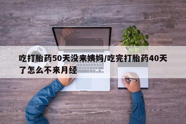 米非米索联系微信吃打胎药50天没来姨妈/吃完打胎药40天了怎么不来月经