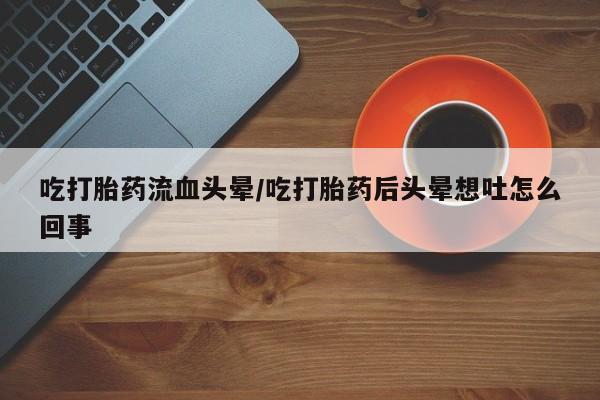 米非米索联系微信吃打胎药流血头晕/吃打胎药后头晕想吐怎么回事