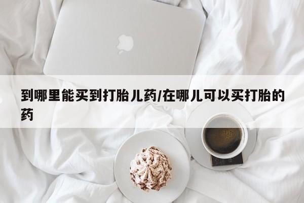 米非米索联系微信到哪里能买到打胎儿药/在哪儿可以买打胎的药