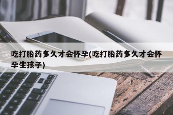 米非米索联系微信吃打胎药多久才会怀孕(吃打胎药多久才会怀孕生孩子)