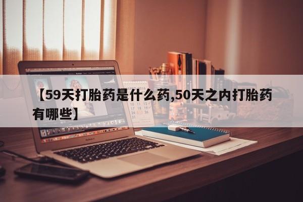 米非米索联系微信【59天打胎药是什么药,50天之内打胎药有哪些】