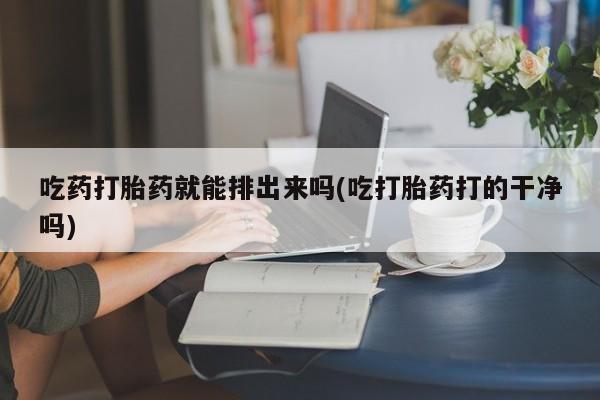 米非米索联系微信吃药打胎药就能排出来吗(吃打胎药打的干净吗)