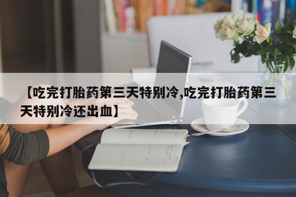 米非米索联系微信【吃完打胎药第三天特别冷,吃完打胎药第三天特别冷还出血】