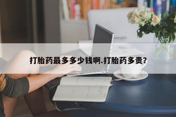 米非米索联系微信打胎药最多多少钱啊.打胎药多贵？