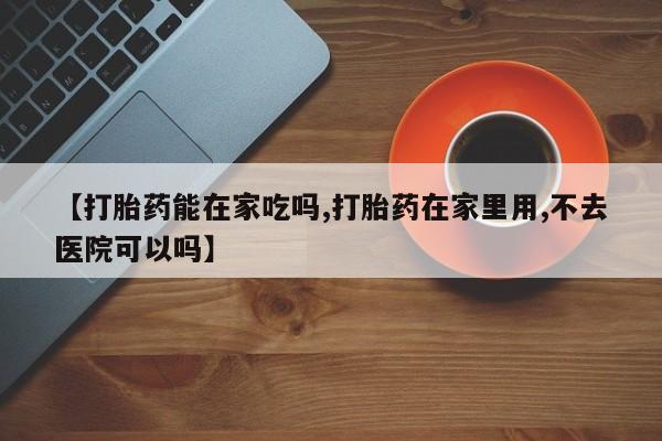米非米索联系微信【打胎药能在家吃吗,打胎药在家里用,不去医院可以吗】