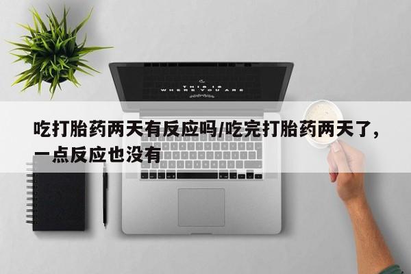 米非米索联系微信吃打胎药两天有反应吗/吃完打胎药两天了,一点反应也没有