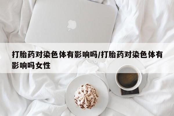 米非米索联系微信打胎药对染色体有影响吗/打胎药对染色体有影响吗女性