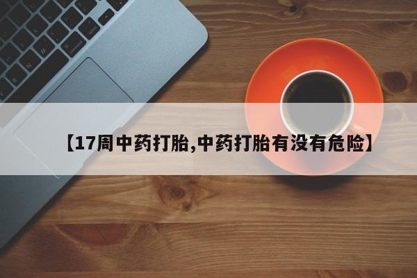 米非米索联系微信【17周中药打胎,中药打胎有没有危险】