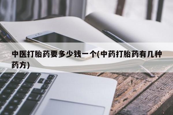 米非米索联系微信中医打胎药要多少钱一个(中药打胎药有几种药方)