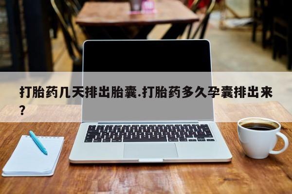 米非米索联系微信打胎药几天排出胎囊.打胎药多久孕囊排出来？