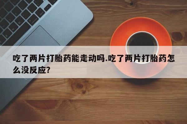 米非米索联系微信吃了两片打胎药能走动吗.吃了两片打胎药怎么没反应？