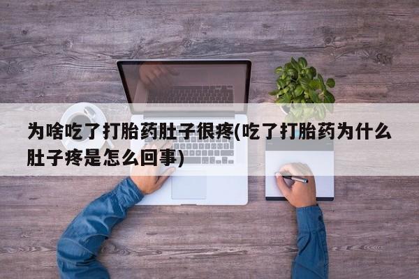 米非米索联系微信为啥吃了打胎药肚子很疼(吃了打胎药为什么肚子疼是怎么回事)