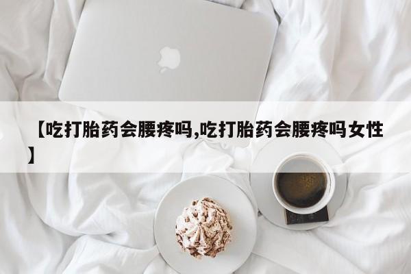 米非米索联系微信【吃打胎药会腰疼吗,吃打胎药会腰疼吗女性】