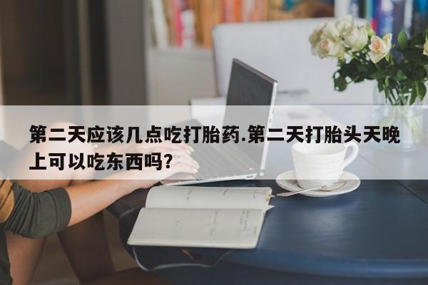 米非米索联系微信第二天应该几点吃打胎药.第二天打胎头天晚上可以吃东西吗？