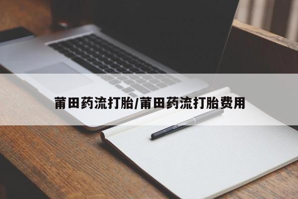 米非米索联系微信莆田药流打胎/莆田药流打胎费用