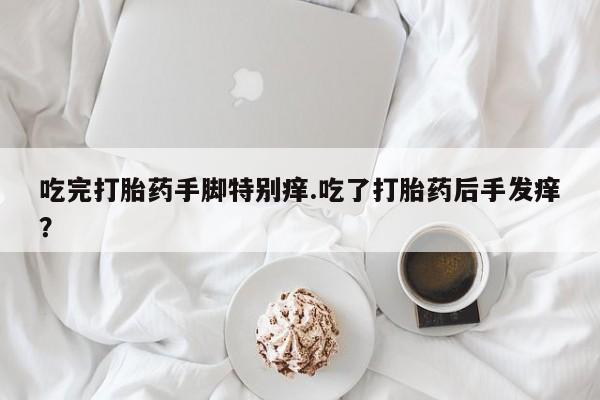 米非米索联系微信吃完打胎药手脚特别痒.吃了打胎药后手发痒？