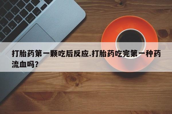 米非米索联系微信打胎药第一颗吃后反应.打胎药吃完第一种药流血吗？