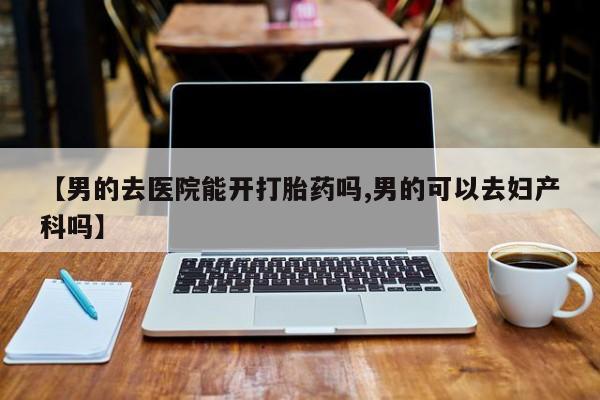 米非米索联系微信【男的去医院能开打胎药吗,男的可以去妇产科吗】