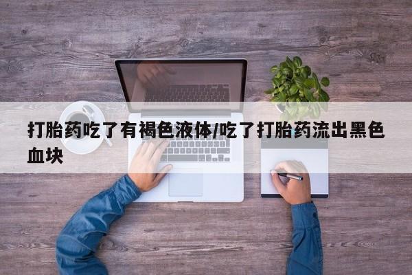 米非米索联系微信打胎药吃了有褐色液体/吃了打胎药流出黑色血块