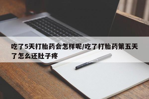 米非米索联系微信吃了5天打胎药会怎样呢/吃了打胎药第五天了怎么还肚子疼