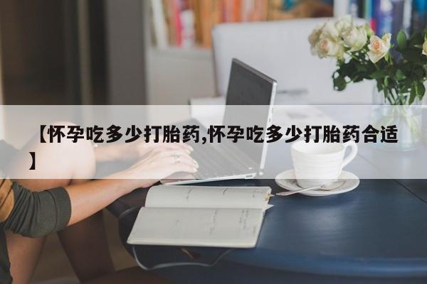 米非米索联系微信【怀孕吃多少打胎药,怀孕吃多少打胎药合适】