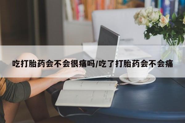 米非米索联系微信吃打胎药会不会很痛吗/吃了打胎药会不会痛