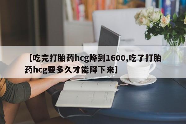 米非米索联系微信【吃完打胎药hcg降到1600,吃了打胎药hcg要多久才能降下来】