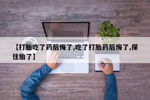 米非米索联系微信【打胎吃了药后悔了,吃了打胎药后悔了,保住胎了】