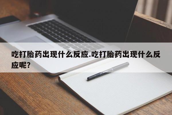 米非米索联系微信吃打胎药出现什么反应.吃打胎药出现什么反应呢？