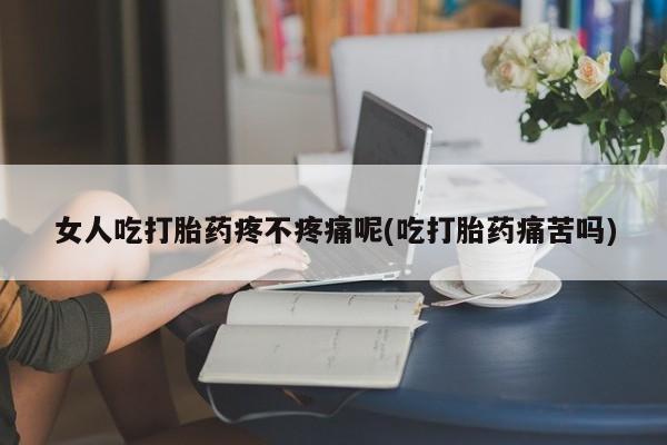 米非米索联系微信女人吃打胎药疼不疼痛呢(吃打胎药痛苦吗)