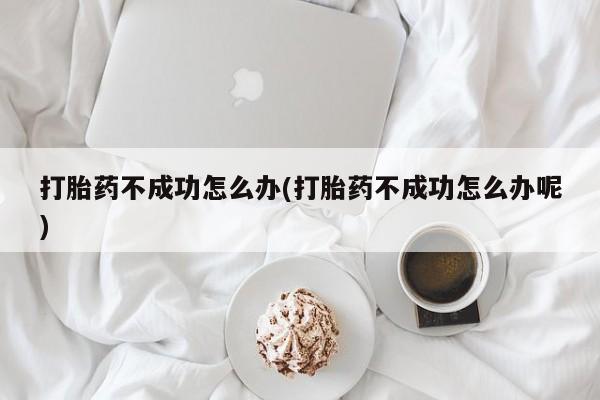 米非米索联系微信打胎药不成功怎么办(打胎药不成功怎么办呢)
