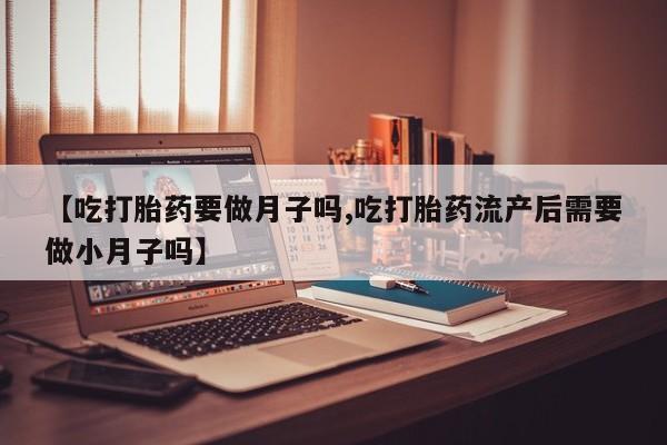 米非米索联系微信【吃打胎药要做月子吗,吃打胎药流产后需要做小月子吗】