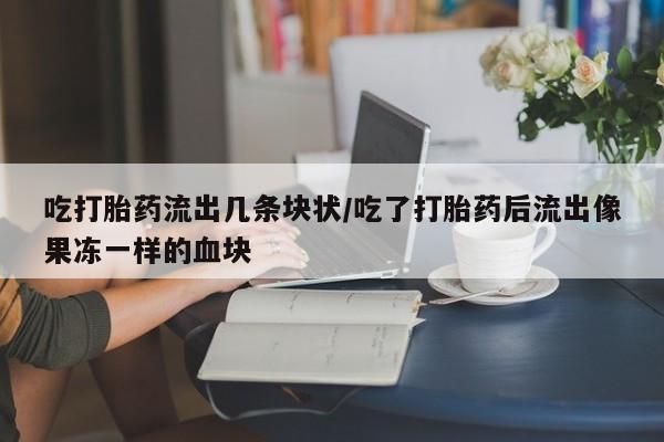 米非米索联系微信吃打胎药流出几条块状/吃了打胎药后流出像果冻一样的血块