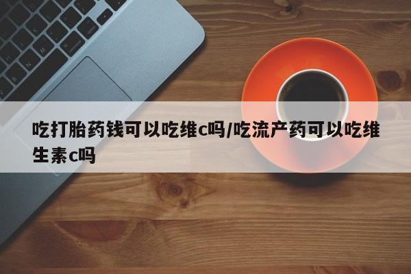 米非米索联系微信吃打胎药钱可以吃维c吗/吃流产药可以吃维生素c吗