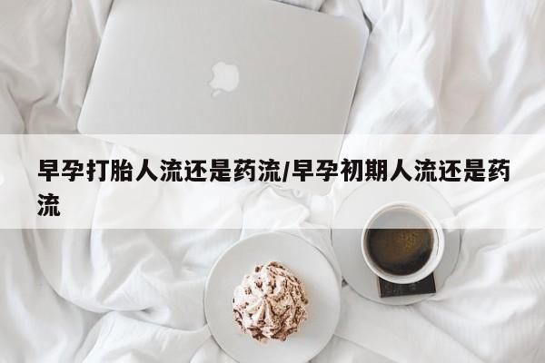 米非米索联系微信早孕打胎人流还是药流/早孕初期人流还是药流