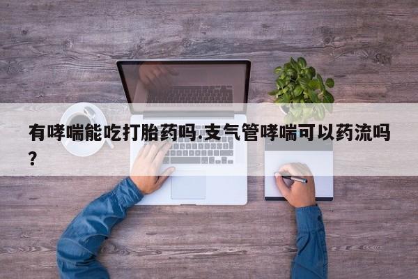 米非米索联系微信有哮喘能吃打胎药吗.支气管哮喘可以药流吗？