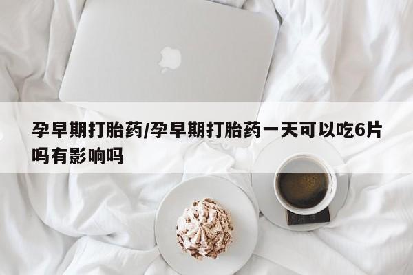 米非米索联系微信孕早期打胎药/孕早期打胎药一天可以吃6片吗有影响吗