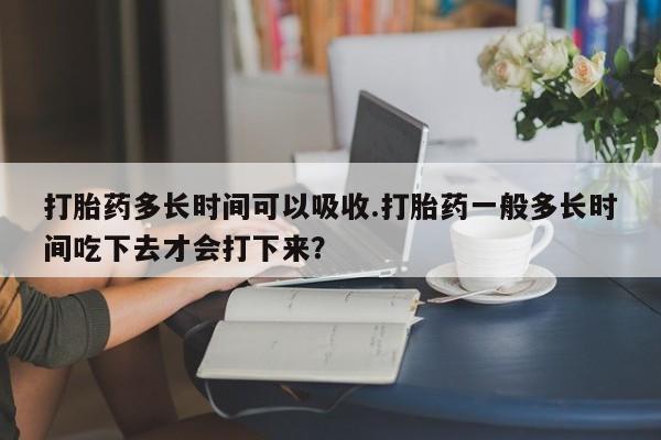 米非米索联系微信打胎药多长时间可以吸收.打胎药一般多长时间吃下去才会打下来？